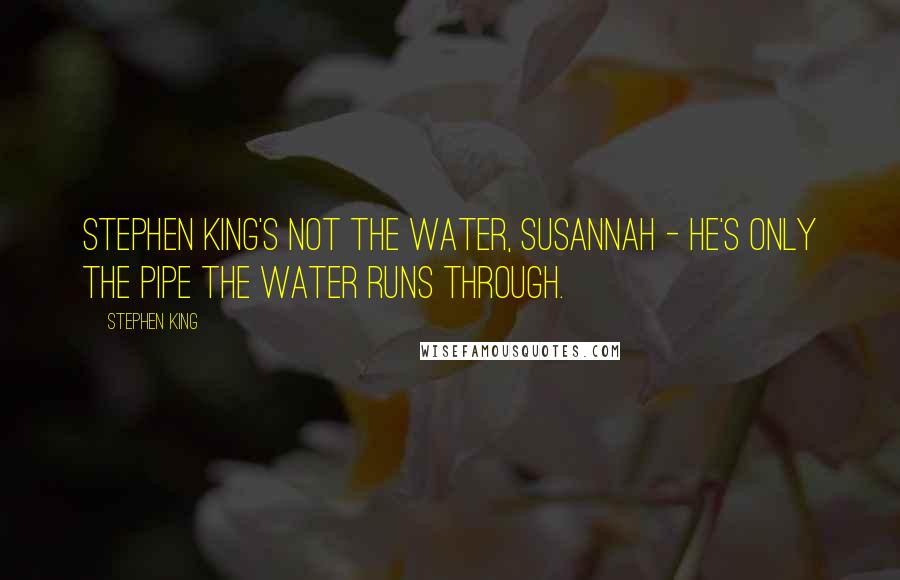 Stephen King Quotes: Stephen King's not the water, Susannah - he's only the pipe the water runs through.