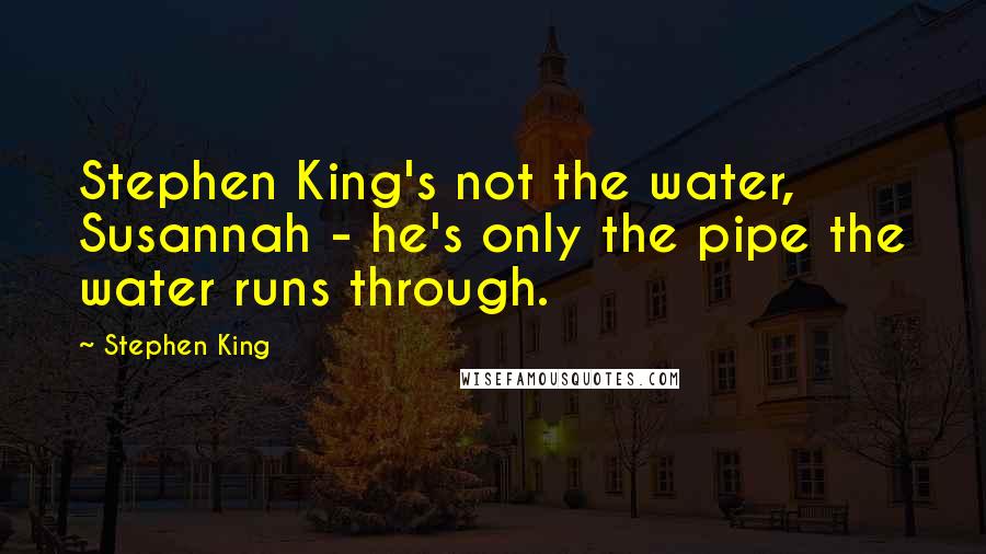 Stephen King Quotes: Stephen King's not the water, Susannah - he's only the pipe the water runs through.