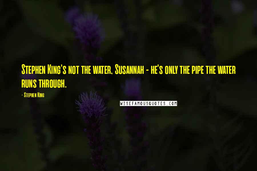 Stephen King Quotes: Stephen King's not the water, Susannah - he's only the pipe the water runs through.