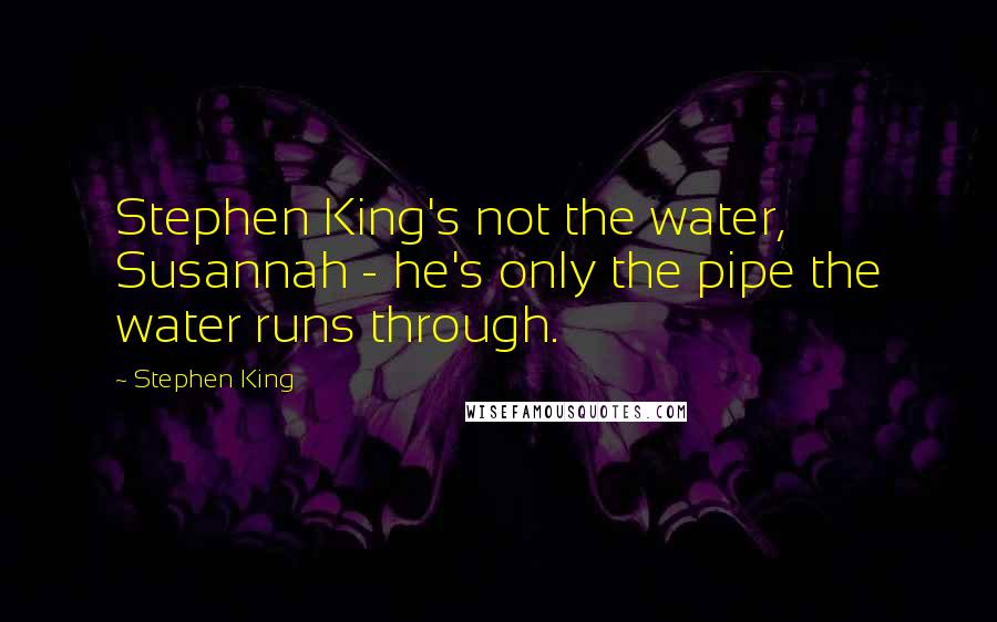 Stephen King Quotes: Stephen King's not the water, Susannah - he's only the pipe the water runs through.