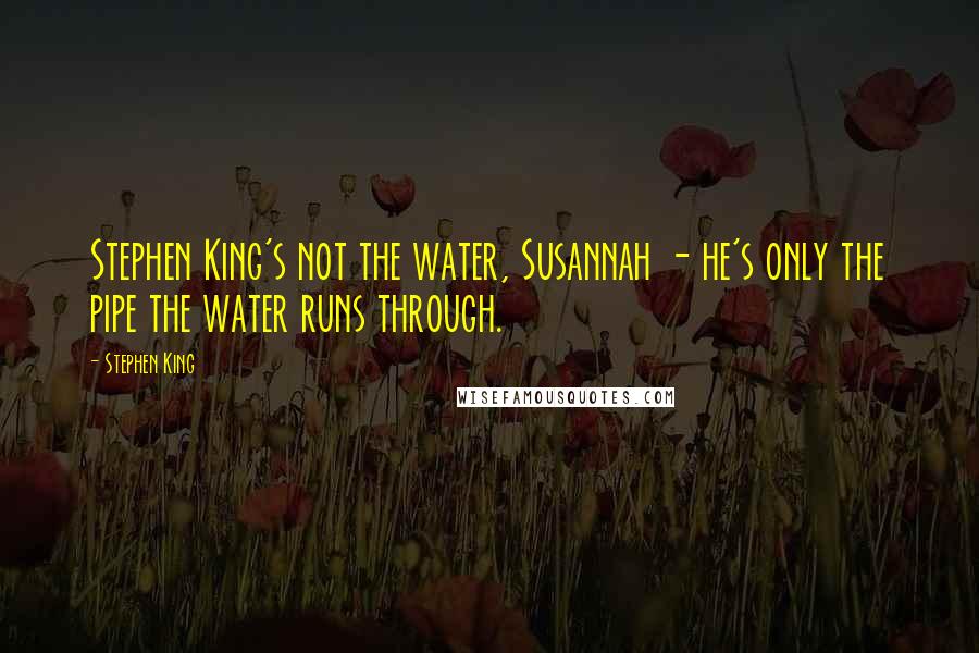 Stephen King Quotes: Stephen King's not the water, Susannah - he's only the pipe the water runs through.