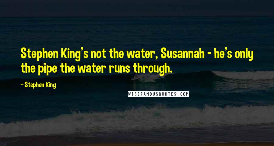 Stephen King Quotes: Stephen King's not the water, Susannah - he's only the pipe the water runs through.