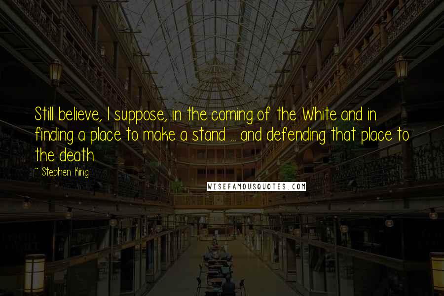 Stephen King Quotes: Still believe, I suppose, in the coming of the White and in finding a place to make a stand ... and defending that place to the death.