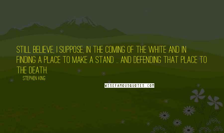 Stephen King Quotes: Still believe, I suppose, in the coming of the White and in finding a place to make a stand ... and defending that place to the death.