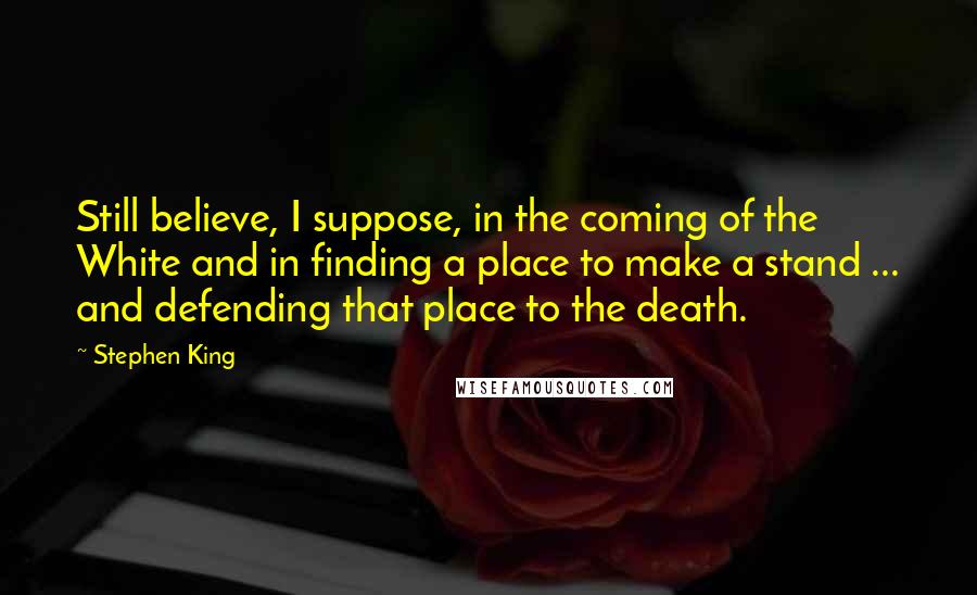 Stephen King Quotes: Still believe, I suppose, in the coming of the White and in finding a place to make a stand ... and defending that place to the death.