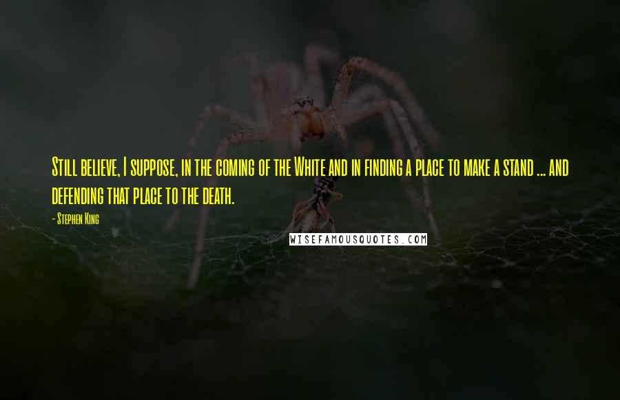 Stephen King Quotes: Still believe, I suppose, in the coming of the White and in finding a place to make a stand ... and defending that place to the death.