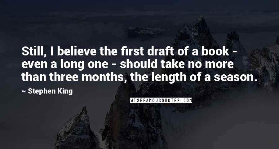 Stephen King Quotes: Still, I believe the first draft of a book - even a long one - should take no more than three months, the length of a season.