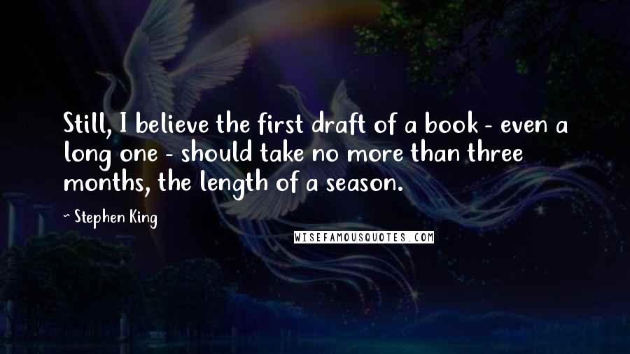 Stephen King Quotes: Still, I believe the first draft of a book - even a long one - should take no more than three months, the length of a season.