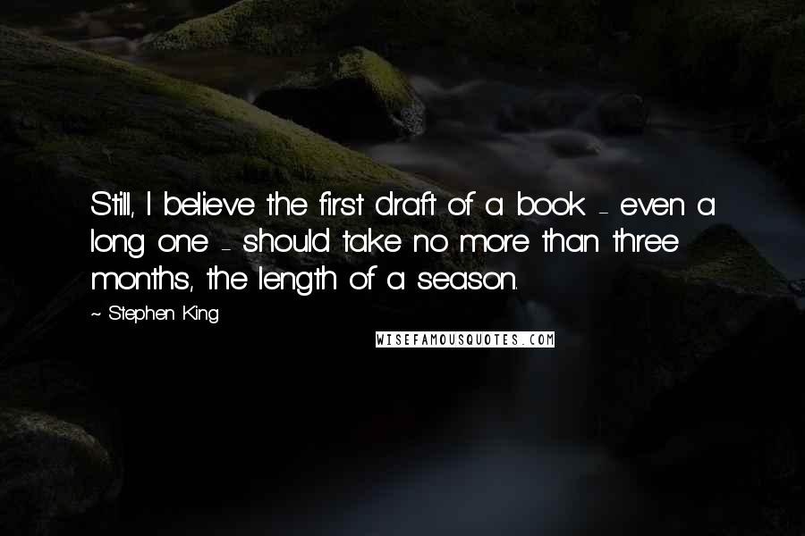 Stephen King Quotes: Still, I believe the first draft of a book - even a long one - should take no more than three months, the length of a season.