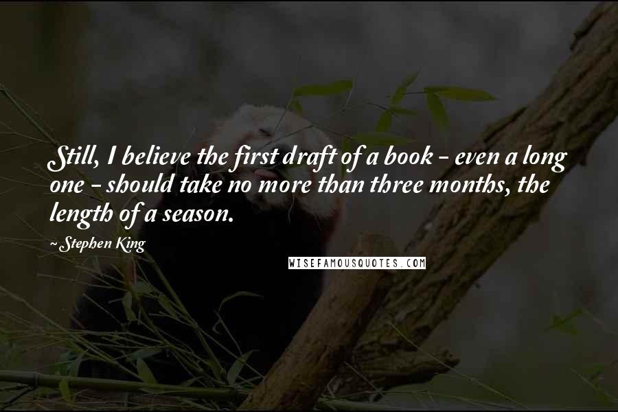 Stephen King Quotes: Still, I believe the first draft of a book - even a long one - should take no more than three months, the length of a season.