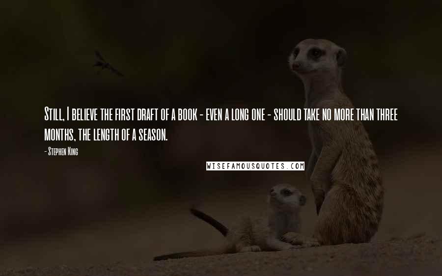 Stephen King Quotes: Still, I believe the first draft of a book - even a long one - should take no more than three months, the length of a season.