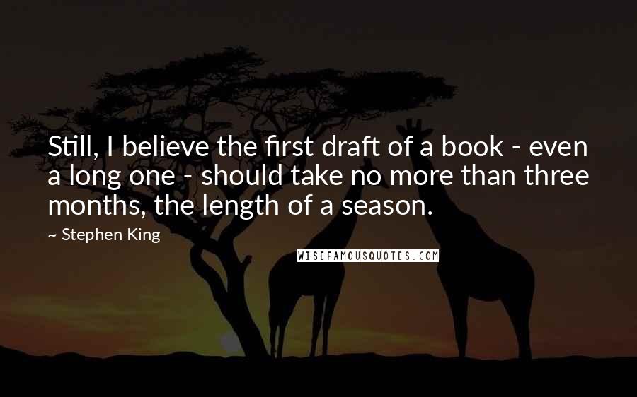 Stephen King Quotes: Still, I believe the first draft of a book - even a long one - should take no more than three months, the length of a season.