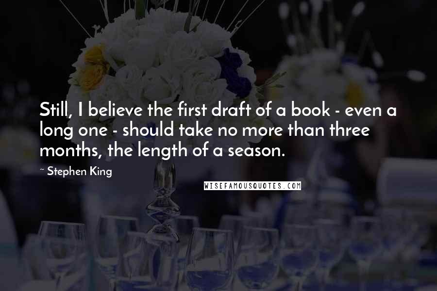 Stephen King Quotes: Still, I believe the first draft of a book - even a long one - should take no more than three months, the length of a season.