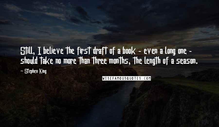 Stephen King Quotes: Still, I believe the first draft of a book - even a long one - should take no more than three months, the length of a season.