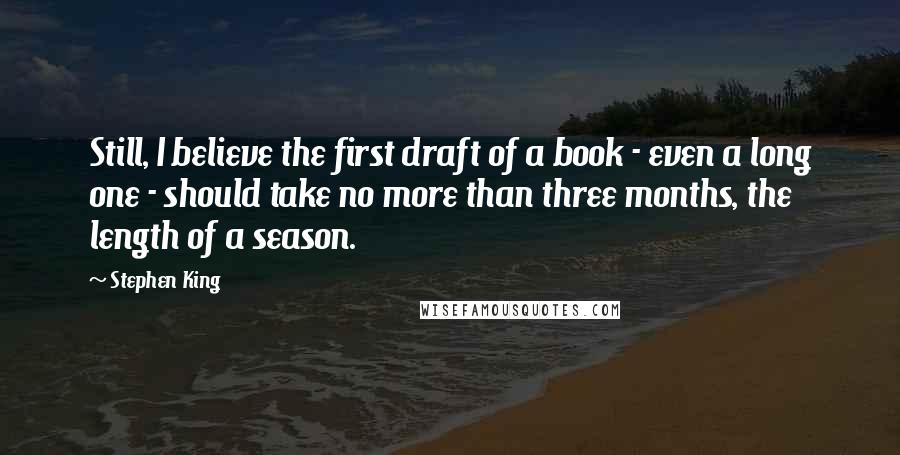 Stephen King Quotes: Still, I believe the first draft of a book - even a long one - should take no more than three months, the length of a season.