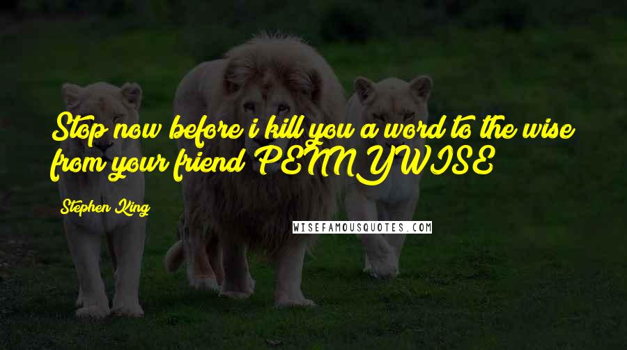 Stephen King Quotes: Stop now before i kill you a word to the wise from your friend PENNYWISE