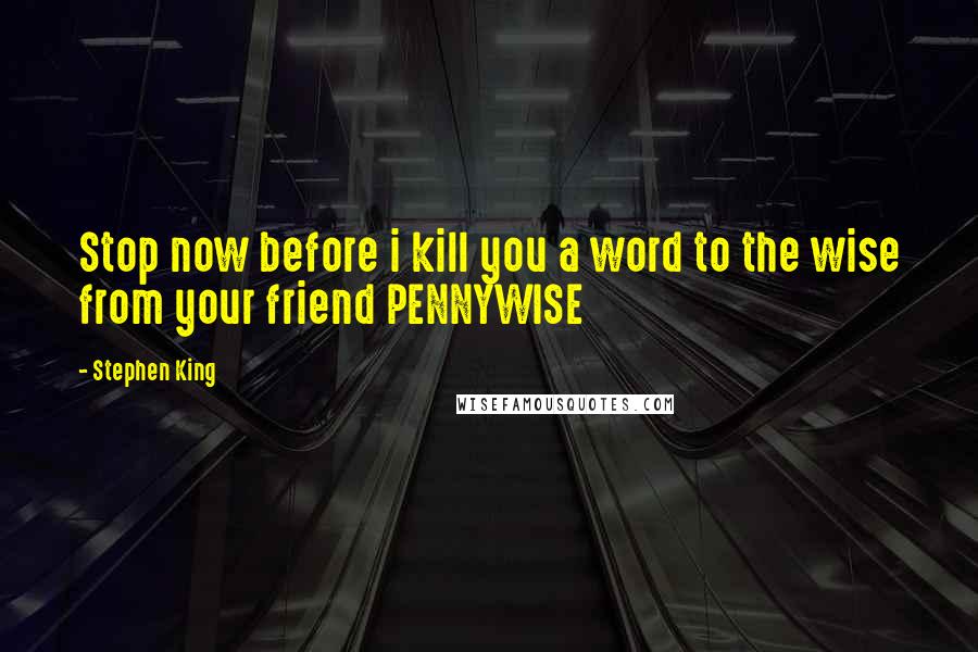 Stephen King Quotes: Stop now before i kill you a word to the wise from your friend PENNYWISE