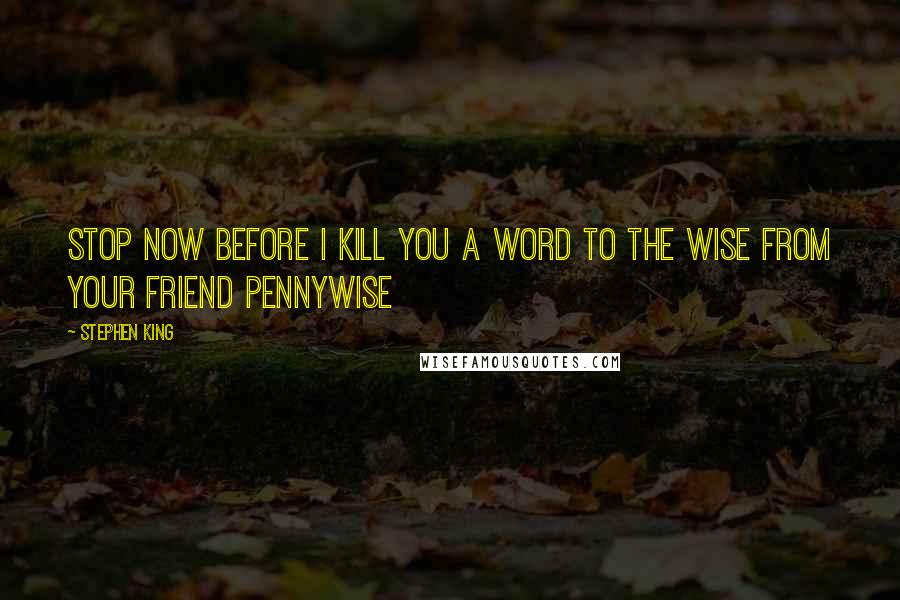 Stephen King Quotes: Stop now before i kill you a word to the wise from your friend PENNYWISE