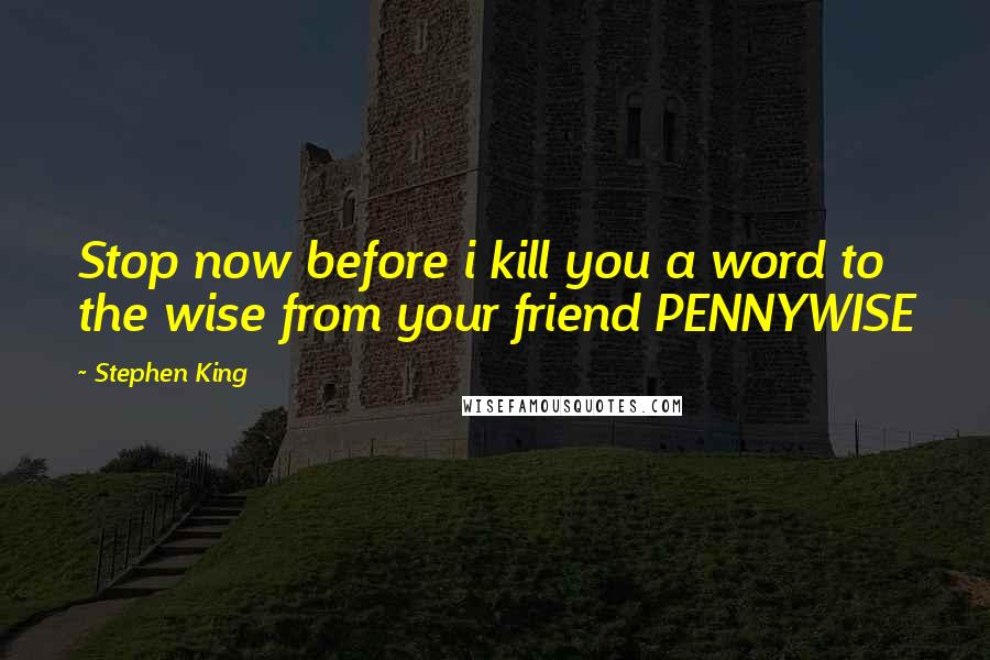 Stephen King Quotes: Stop now before i kill you a word to the wise from your friend PENNYWISE