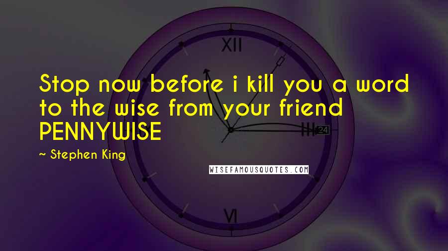 Stephen King Quotes: Stop now before i kill you a word to the wise from your friend PENNYWISE