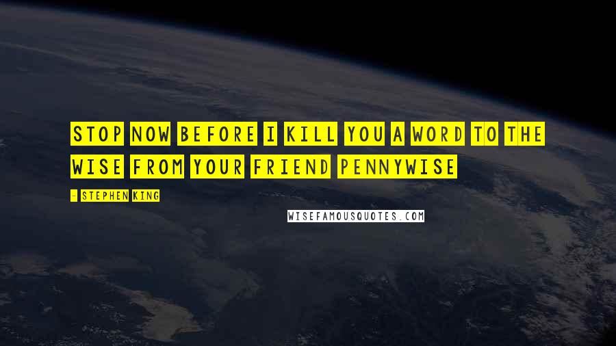 Stephen King Quotes: Stop now before i kill you a word to the wise from your friend PENNYWISE