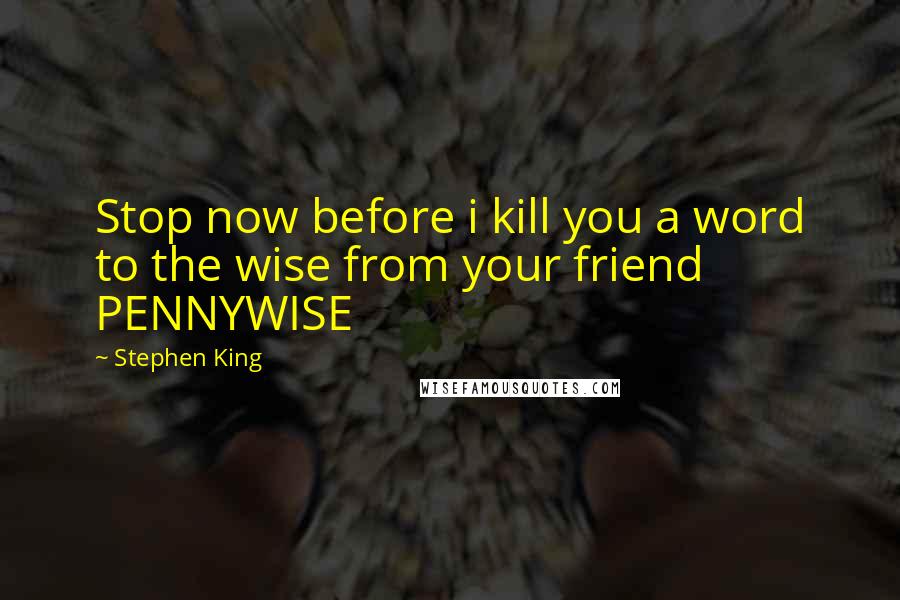 Stephen King Quotes: Stop now before i kill you a word to the wise from your friend PENNYWISE