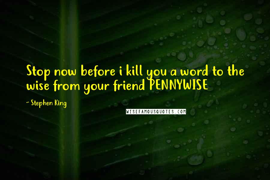 Stephen King Quotes: Stop now before i kill you a word to the wise from your friend PENNYWISE