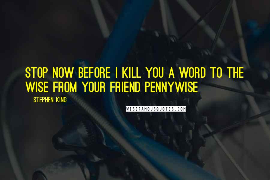 Stephen King Quotes: Stop now before i kill you a word to the wise from your friend PENNYWISE