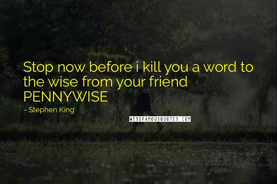 Stephen King Quotes: Stop now before i kill you a word to the wise from your friend PENNYWISE