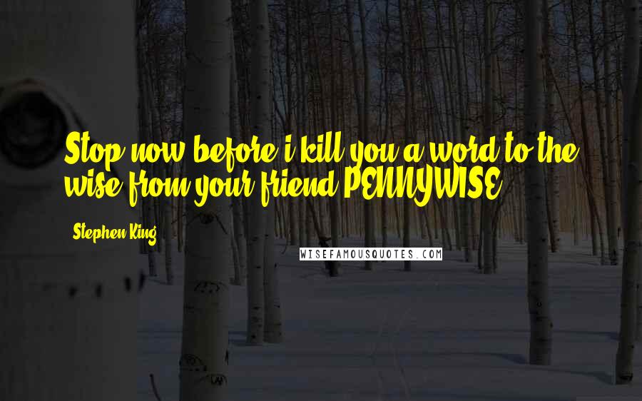 Stephen King Quotes: Stop now before i kill you a word to the wise from your friend PENNYWISE