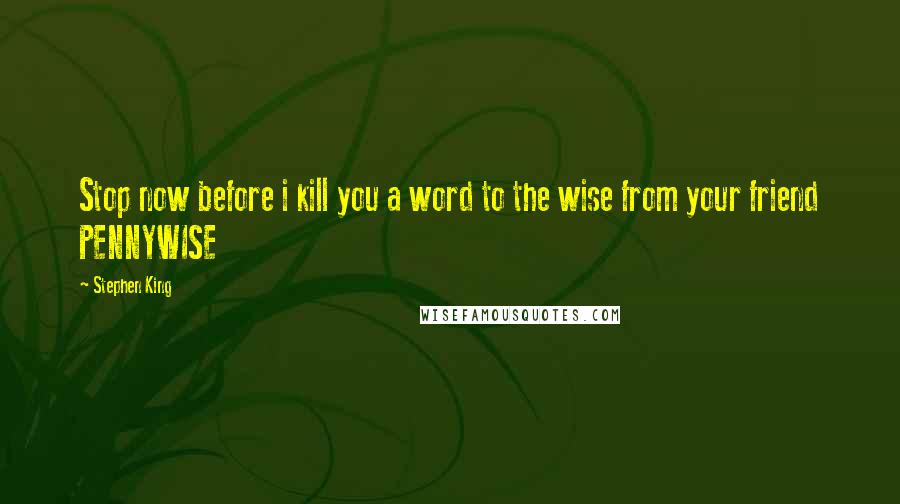 Stephen King Quotes: Stop now before i kill you a word to the wise from your friend PENNYWISE