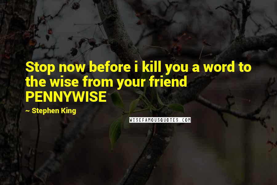 Stephen King Quotes: Stop now before i kill you a word to the wise from your friend PENNYWISE