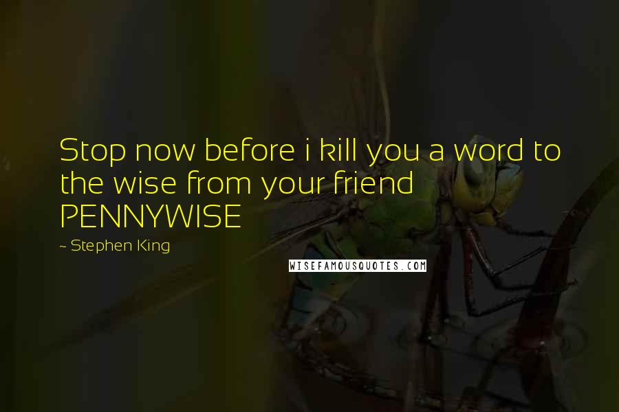 Stephen King Quotes: Stop now before i kill you a word to the wise from your friend PENNYWISE