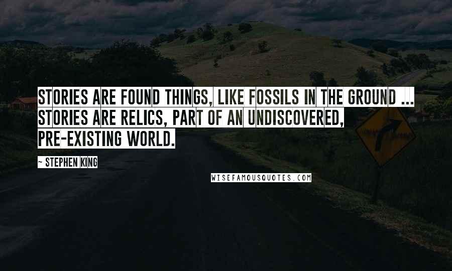 Stephen King Quotes: Stories are found things, like fossils in the ground ... Stories are relics, part of an undiscovered, pre-existing world.