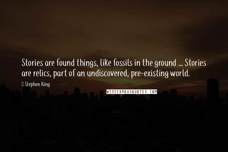 Stephen King Quotes: Stories are found things, like fossils in the ground ... Stories are relics, part of an undiscovered, pre-existing world.
