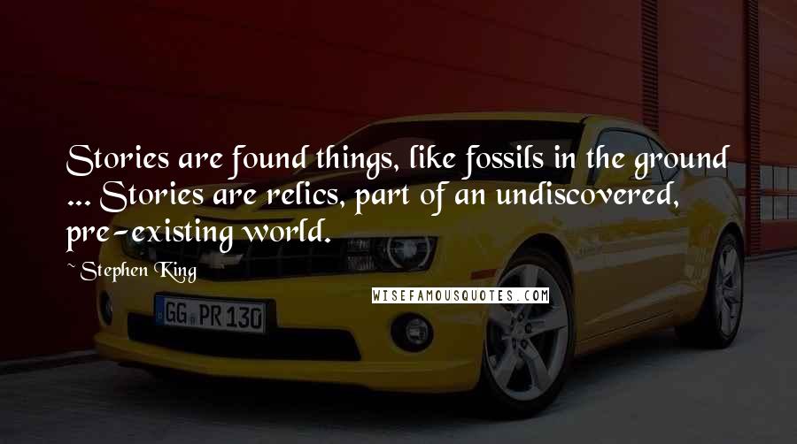 Stephen King Quotes: Stories are found things, like fossils in the ground ... Stories are relics, part of an undiscovered, pre-existing world.
