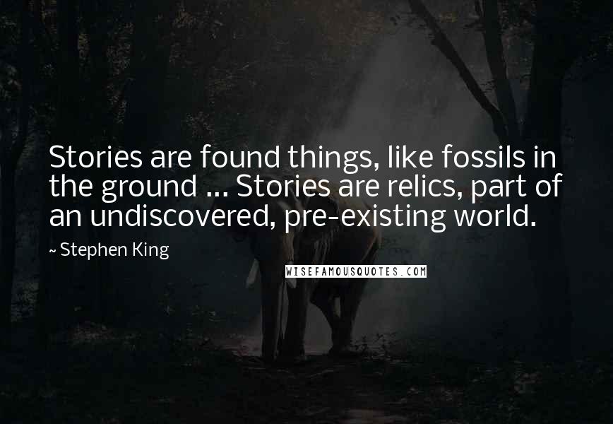 Stephen King Quotes: Stories are found things, like fossils in the ground ... Stories are relics, part of an undiscovered, pre-existing world.