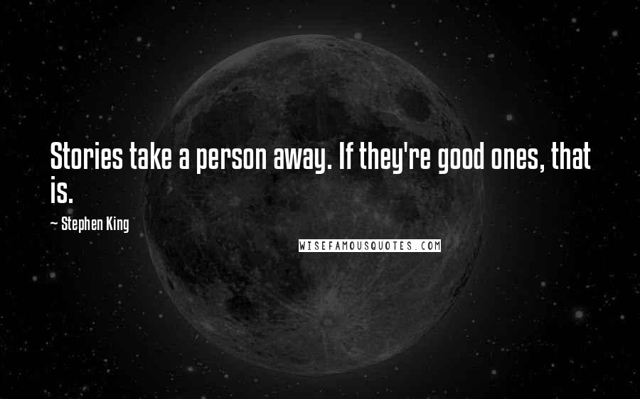 Stephen King Quotes: Stories take a person away. If they're good ones, that is.