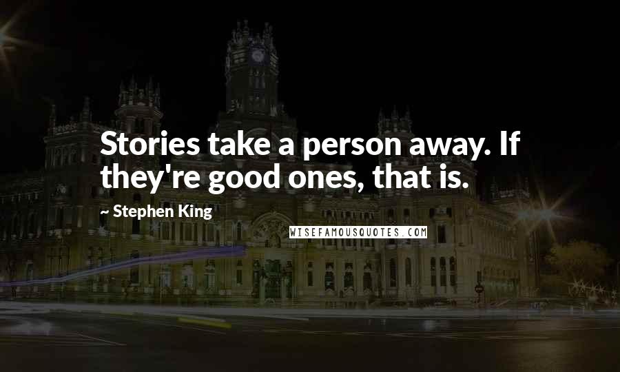 Stephen King Quotes: Stories take a person away. If they're good ones, that is.