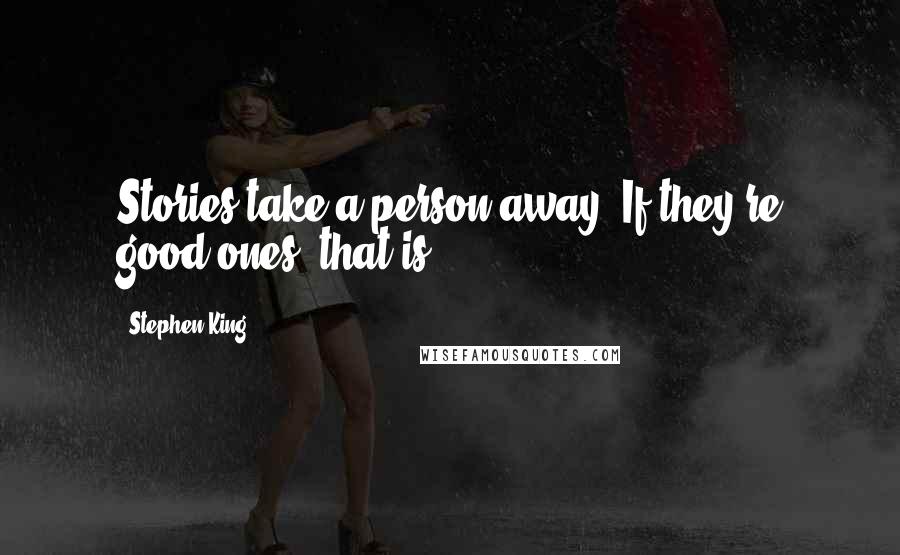 Stephen King Quotes: Stories take a person away. If they're good ones, that is.