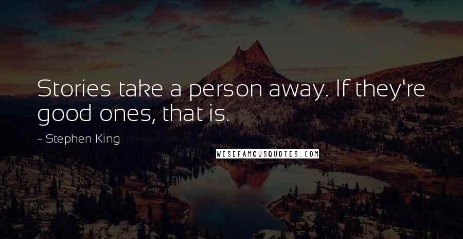 Stephen King Quotes: Stories take a person away. If they're good ones, that is.