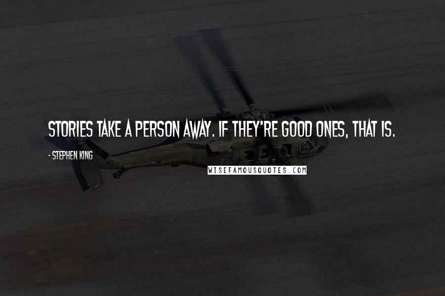 Stephen King Quotes: Stories take a person away. If they're good ones, that is.