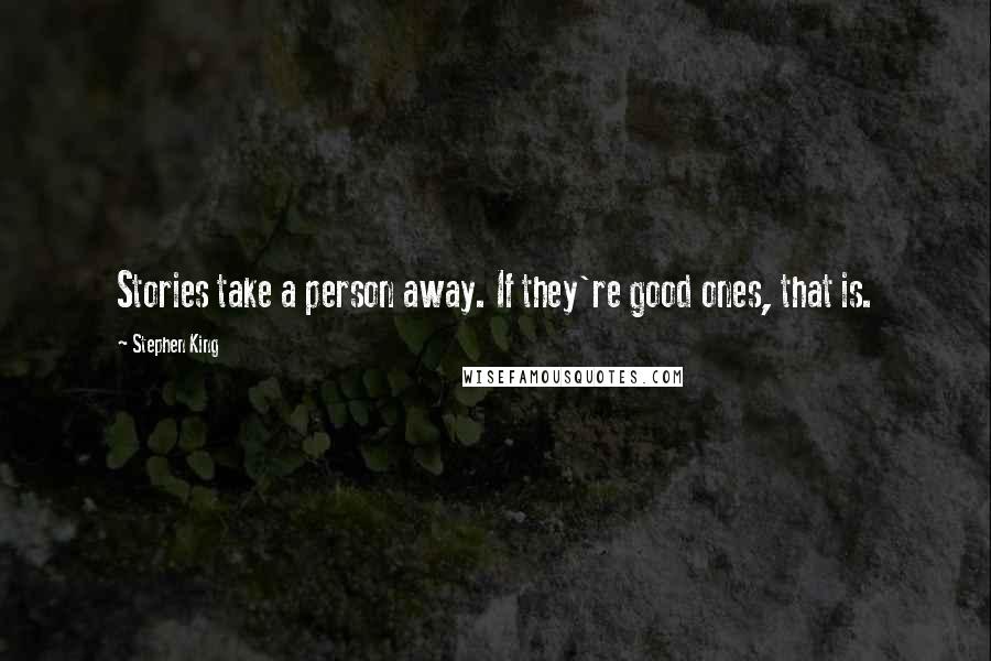 Stephen King Quotes: Stories take a person away. If they're good ones, that is.