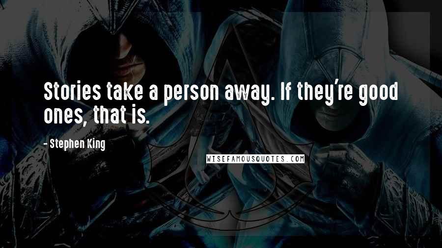 Stephen King Quotes: Stories take a person away. If they're good ones, that is.