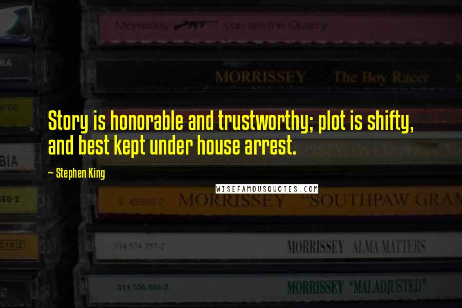 Stephen King Quotes: Story is honorable and trustworthy; plot is shifty, and best kept under house arrest.