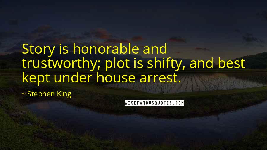 Stephen King Quotes: Story is honorable and trustworthy; plot is shifty, and best kept under house arrest.