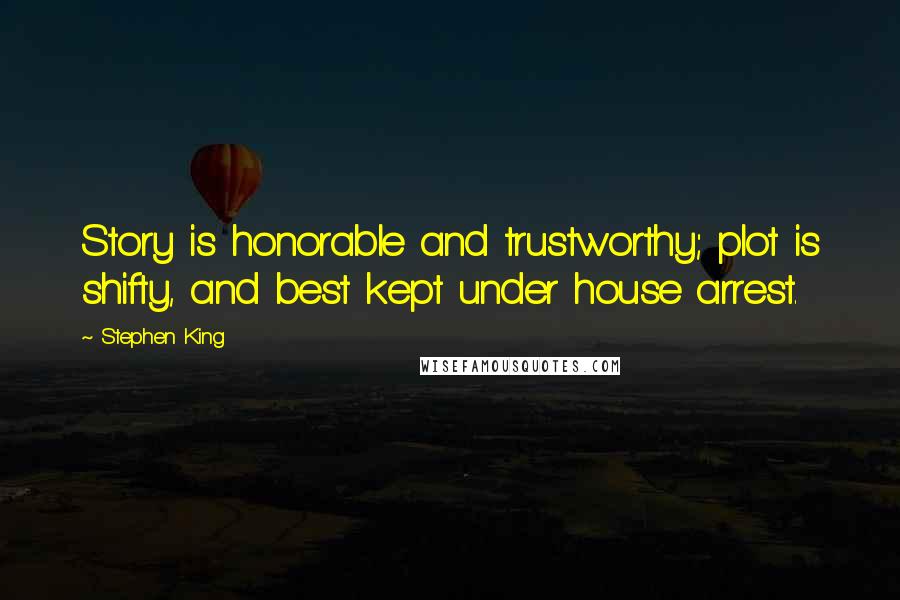 Stephen King Quotes: Story is honorable and trustworthy; plot is shifty, and best kept under house arrest.