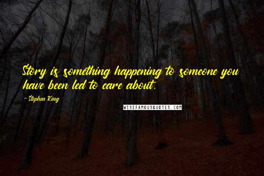 Stephen King Quotes: Story is something happening to someone you have been led to care about.