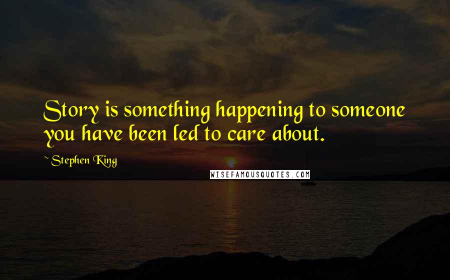 Stephen King Quotes: Story is something happening to someone you have been led to care about.