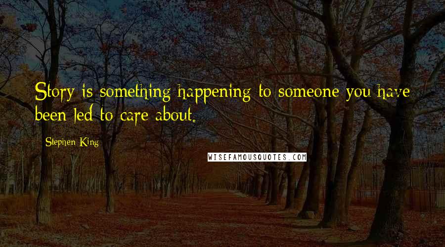 Stephen King Quotes: Story is something happening to someone you have been led to care about.